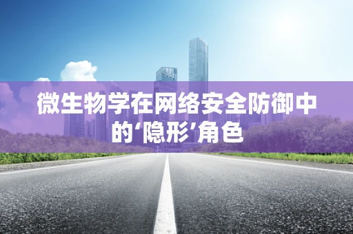 微生物学在网络安全防御中的‘隐形’角色