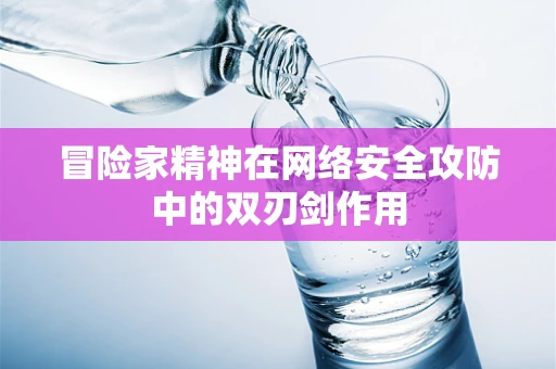 冒险家精神在网络安全攻防中的双刃剑作用