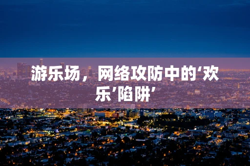 游乐场，网络攻防中的‘欢乐’陷阱’