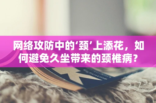网络攻防中的‘颈’上添花，如何避免久坐带来的颈椎病？