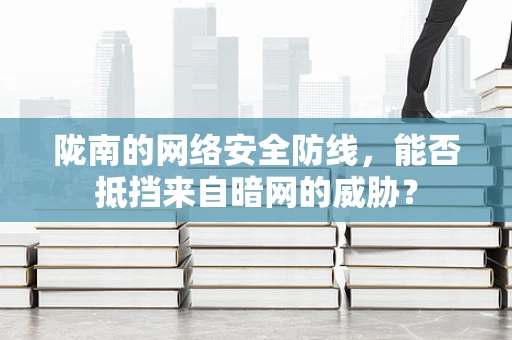 陇南的网络安全防线，能否抵挡来自暗网的威胁？