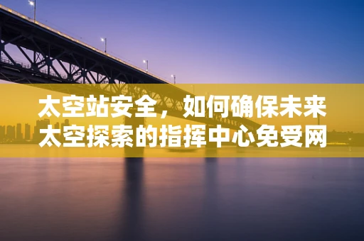 太空站安全，如何确保未来太空探索的指挥中心免受网络威胁？