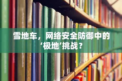 雪地车，网络安全防御中的‘极地’挑战？