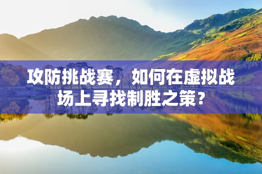 攻防挑战赛，如何在虚拟战场上寻找制胜之策？