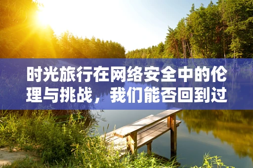 时光旅行在网络安全中的伦理与挑战，我们能否回到过去阻止一次攻击？