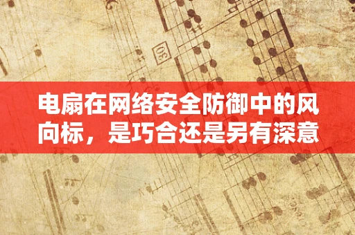 电扇在网络安全防御中的风向标，是巧合还是另有深意？