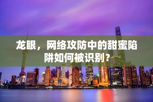 龙眼，网络攻防中的甜蜜陷阱如何被识别？