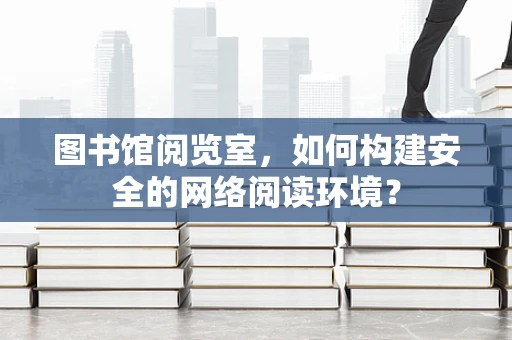 图书馆阅览室，如何构建安全的网络阅读环境？
