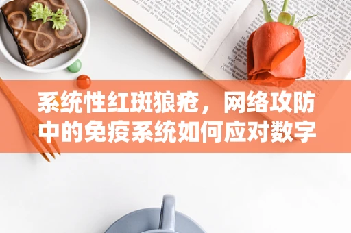 系统性红斑狼疮，网络攻防中的免疫系统如何应对数字病毒？