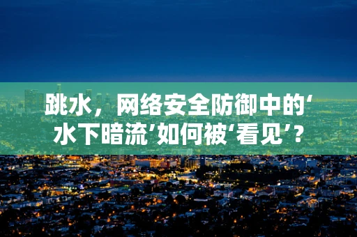跳水，网络安全防御中的‘水下暗流’如何被‘看见’？