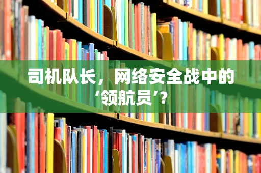 司机队长，网络安全战中的‘领航员’？