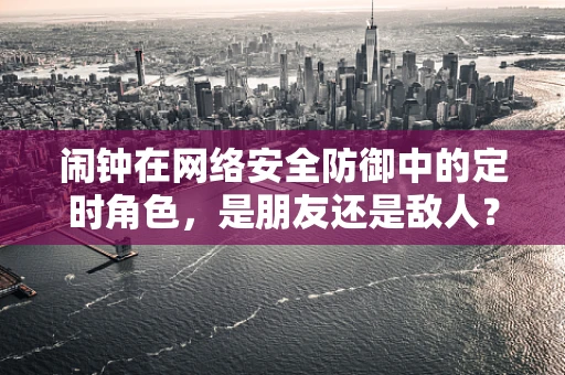闹钟在网络安全防御中的定时角色，是朋友还是敌人？