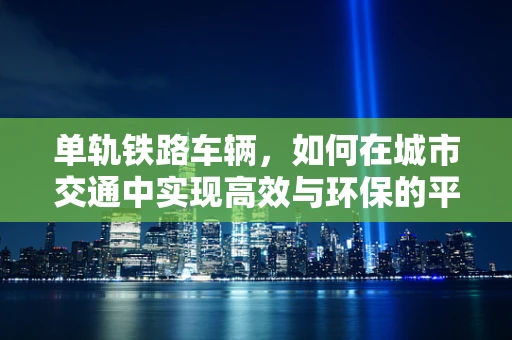 单轨铁路车辆，如何在城市交通中实现高效与环保的平衡？