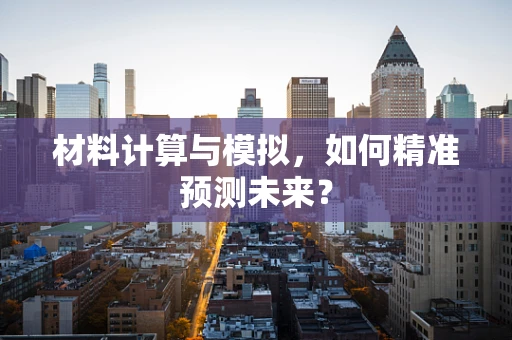 材料计算与模拟，如何精准预测未来？