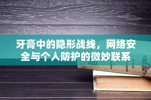 牙膏中的隐形战线，网络安全与个人防护的微妙联系