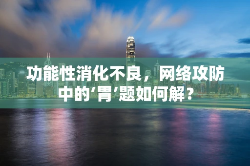 功能性消化不良，网络攻防中的‘胃’题如何解？