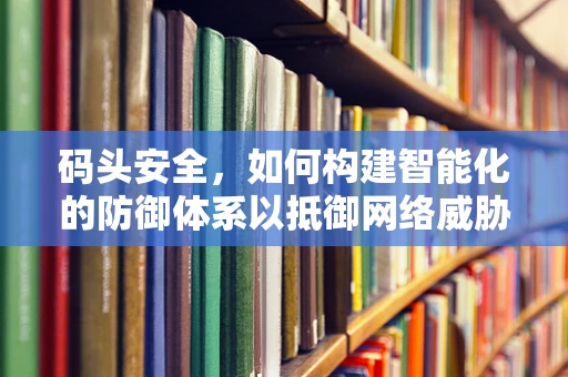 码头安全，如何构建智能化的防御体系以抵御网络威胁？