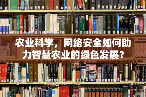 农业科学，网络安全如何助力智慧农业的绿色发展？