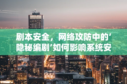 剧本安全，网络攻防中的‘隐秘编剧’如何影响系统安全？