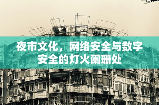 夜市文化，网络安全与数字安全的灯火阑珊处