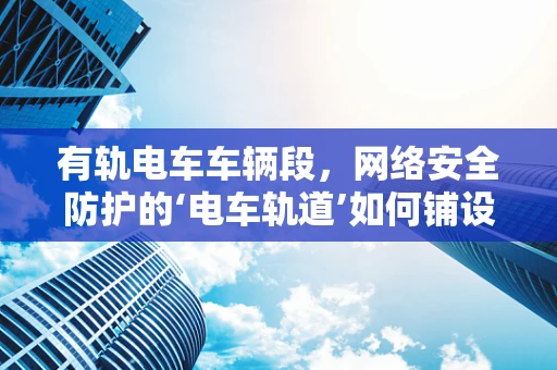 有轨电车车辆段，网络安全防护的‘电车轨道’如何铺设？