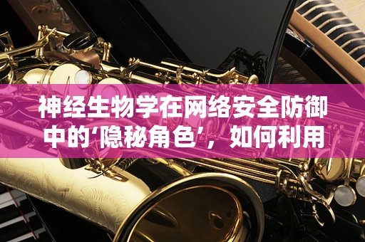神经生物学在网络安全防御中的‘隐秘角色’，如何利用大脑机制提升防御能力？