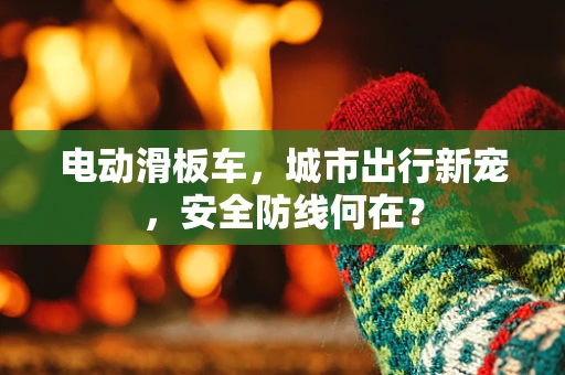 电动滑板车，城市出行新宠，安全防线何在？