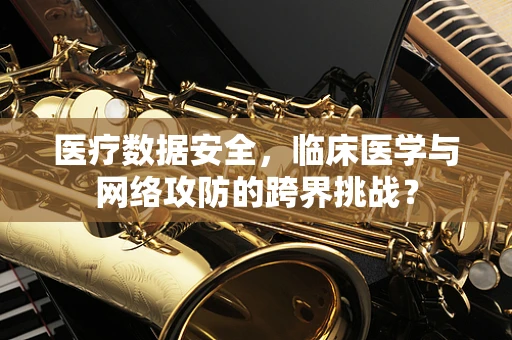医疗数据安全，临床医学与网络攻防的跨界挑战？