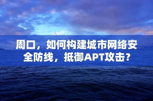 周口，如何构建城市网络安全防线，抵御APT攻击？