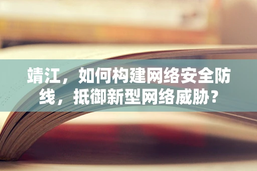 靖江，如何构建网络安全防线，抵御新型网络威胁？