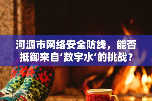 河源市网络安全防线，能否抵御来自‘数字水’的挑战？