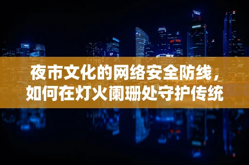 夜市文化的网络安全防线，如何在灯火阑珊处守护传统？