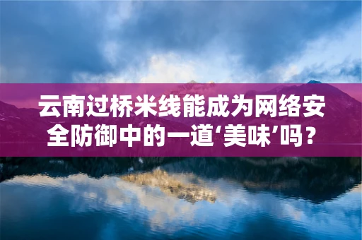 云南过桥米线能成为网络安全防御中的一道‘美味’吗？