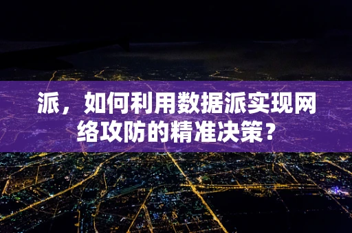 派，如何利用数据派实现网络攻防的精准决策？