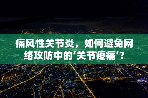 痛风性关节炎，如何避免网络攻防中的‘关节疼痛’？