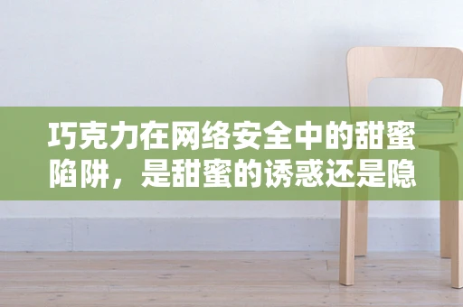 巧克力在网络安全中的甜蜜陷阱，是甜蜜的诱惑还是隐藏的威胁？