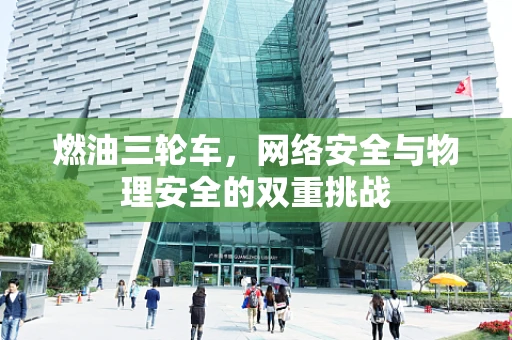燃油三轮车，网络安全与物理安全的双重挑战