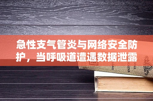 急性支气管炎与网络安全防护，当呼吸道遭遇数据泄露