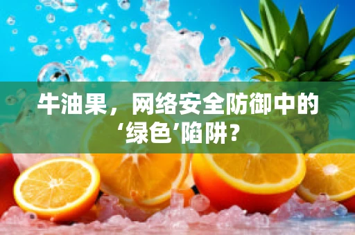 牛油果，网络安全防御中的‘绿色’陷阱？