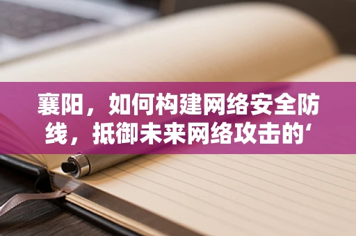 襄阳，如何构建网络安全防线，抵御未来网络攻击的‘兵家必争之地’？