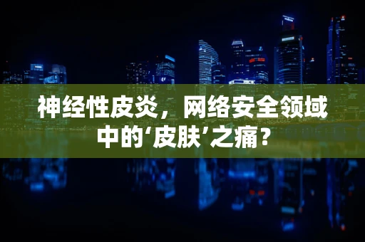 神经性皮炎，网络安全领域中的‘皮肤’之痛？