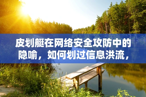 皮划艇在网络安全攻防中的隐喻，如何划过信息洪流，直击目标？