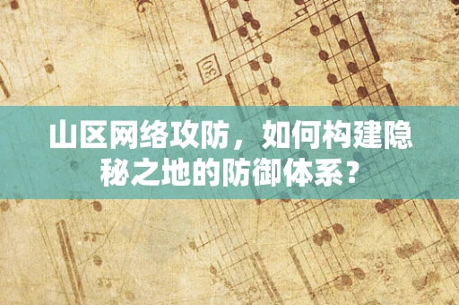 山区网络攻防，如何构建隐秘之地的防御体系？