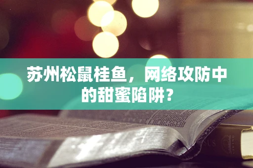 苏州松鼠桂鱼，网络攻防中的甜蜜陷阱？