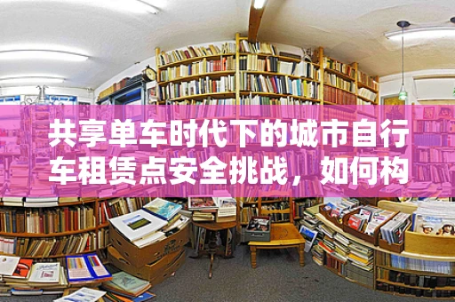 共享单车时代下的城市自行车租赁点安全挑战，如何构建智能防护网？