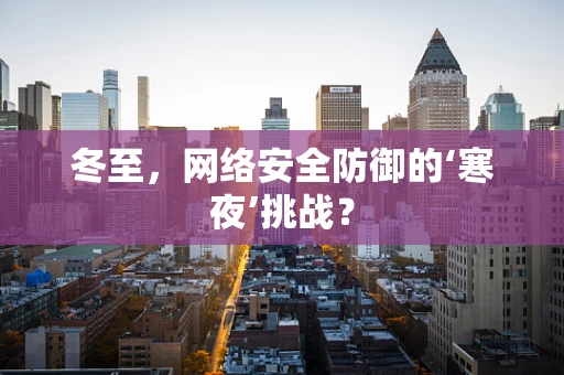 冬至，网络安全防御的‘寒夜’挑战？