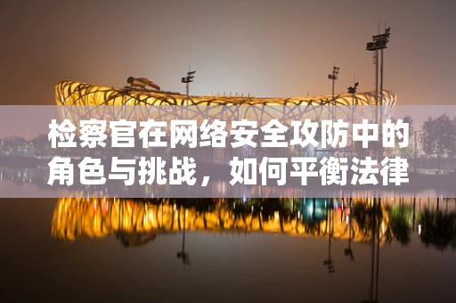 检察官在网络安全攻防中的角色与挑战，如何平衡法律与技术的边界？