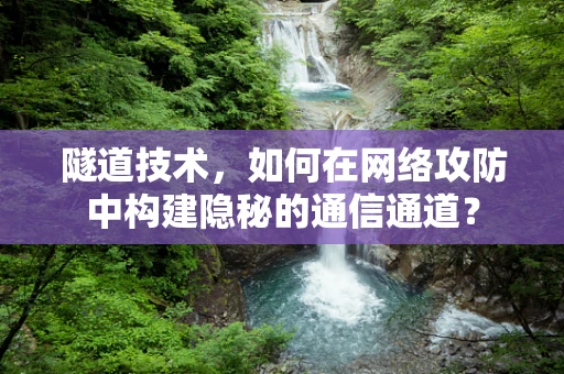 隧道技术，如何在网络攻防中构建隐秘的通信通道？