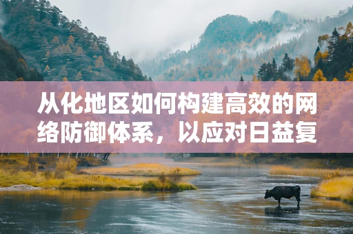 从化地区如何构建高效的网络防御体系，以应对日益复杂的网络威胁？