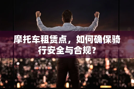 摩托车租赁点，如何确保骑行安全与合规？